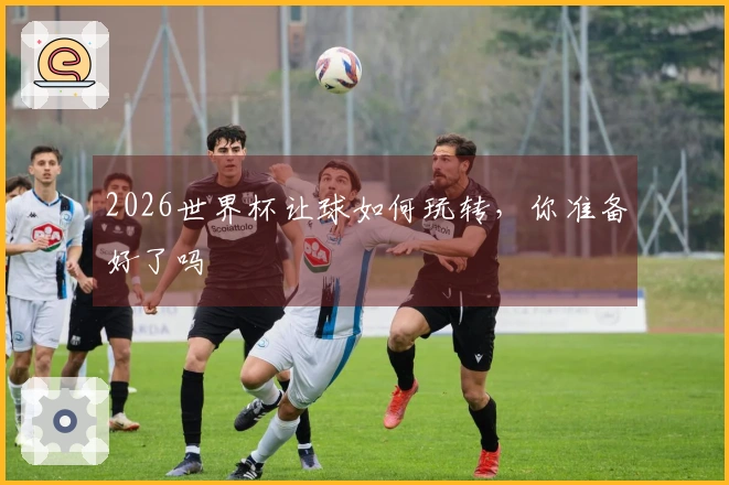 2026世界杯让球如何玩转，你准备好了吗