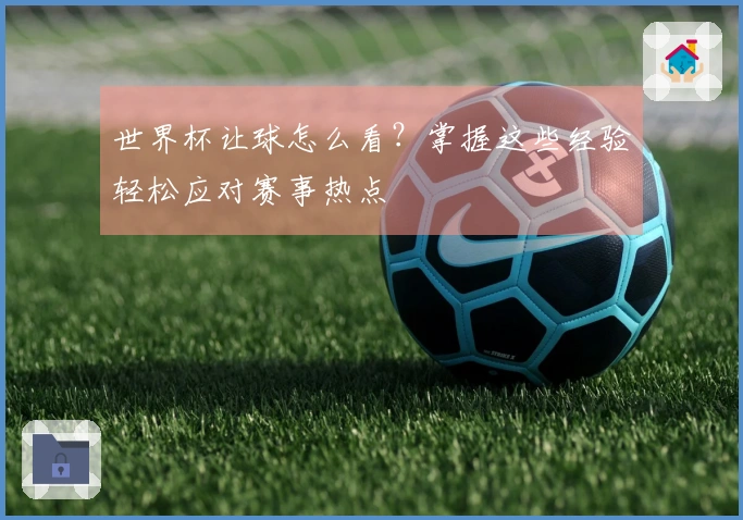 世界杯让球怎么看？掌握这些经验轻松应对赛事热点