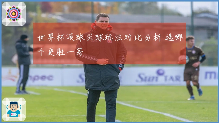 世界杯滚球买球玩法对比分析 选哪个更胜一筹