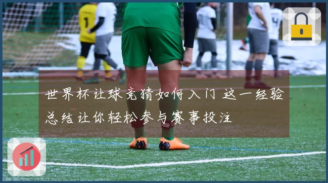 世界杯让球竞猜如何入门 这一经验总结让你轻松参与赛事投注