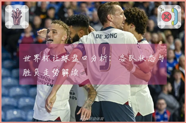 世界杯让球盘口分析：各队状态与胜负走势解读