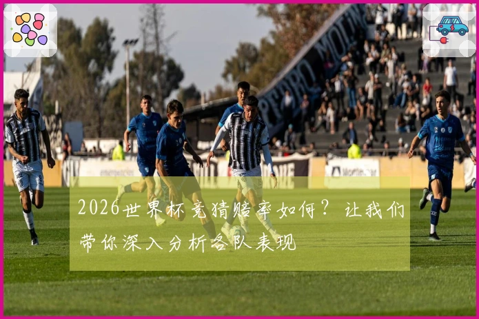 2026世界杯竞猜赔率如何？让我们带你深入分析各队表现