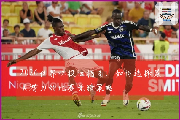 2026世界杯投注指南：如何选择最具潜力的比赛竞猜策略