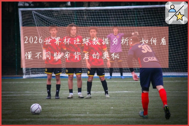 2026世界杯让球数据分析：如何看懂不同赔率背后的奥秘