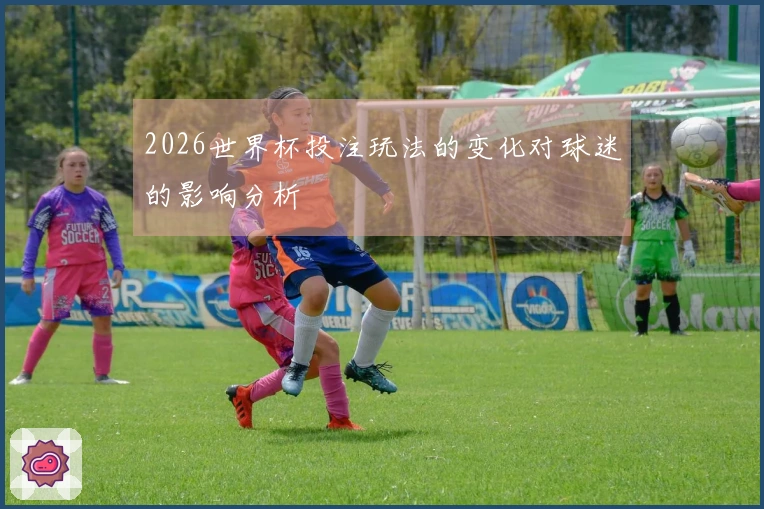2026世界杯投注玩法的变化对球迷的影响分析