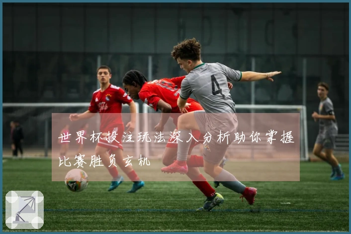 世界杯投注玩法深入分析助你掌握比赛胜负玄机