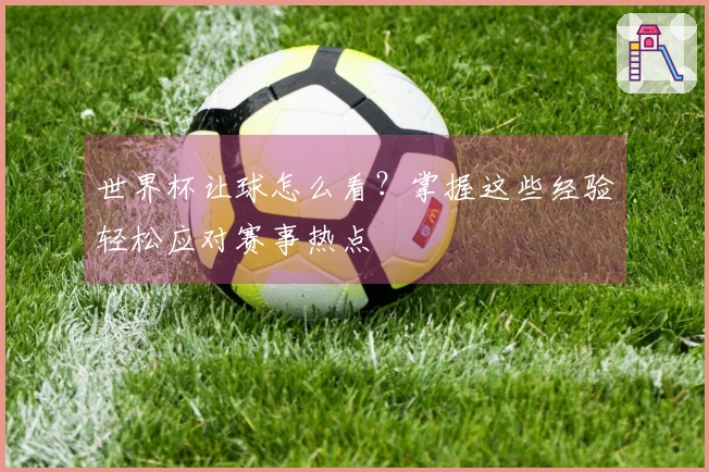 世界杯让球怎么看？掌握这些经验轻松应对赛事热点