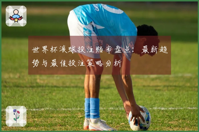 世界杯滚球投注赔率盘点：最新趋势与最佳投注策略分析