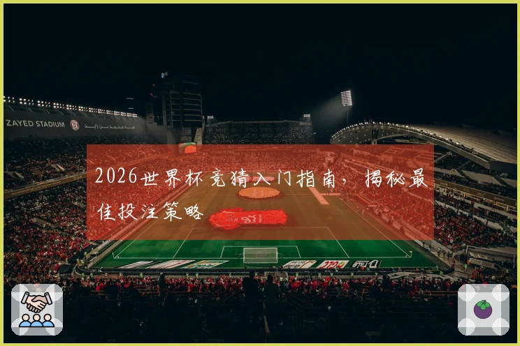 2026世界杯竞猜入门指南，揭秘最佳投注策略