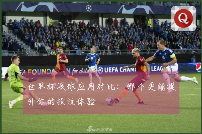 世界杯滚球应用对比：哪个更能提升你的投注体验