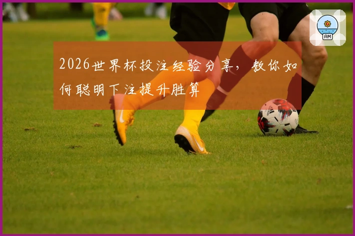 2026世界杯投注经验分享，教你如何聪明下注提升胜算