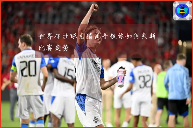世界杯让球竞猜高手教你如何判断比赛走势