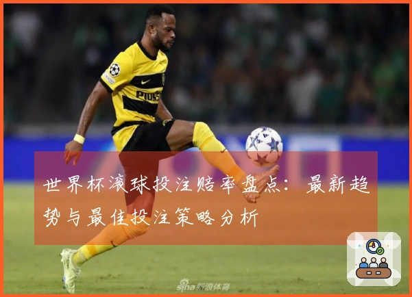 世界杯滚球投注赔率盘点：最新趋势与最佳投注策略分析