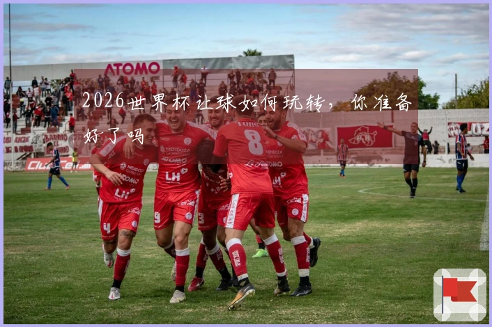 2026世界杯让球如何玩转，你准备好了吗