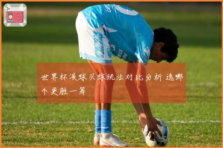 世界杯滚球买球玩法对比分析 选哪个更胜一筹