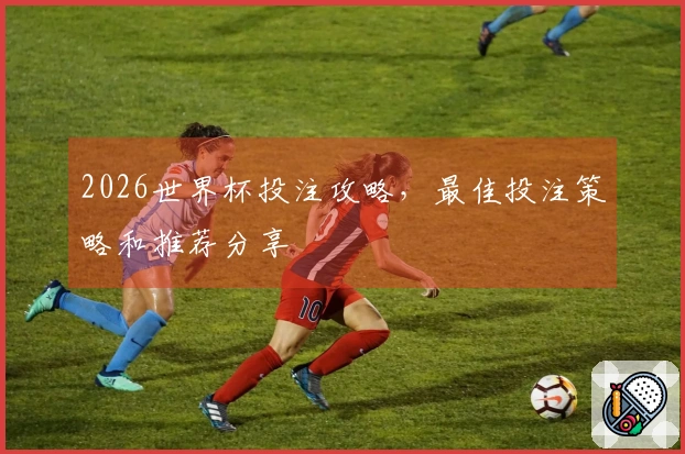 2026世界杯投注攻略，最佳投注策略和推荐分享
