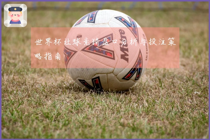 世界杯让球竞猜盘口分析与投注策略指南