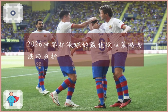 2026世界杯滚球的最佳投注策略与技巧分析